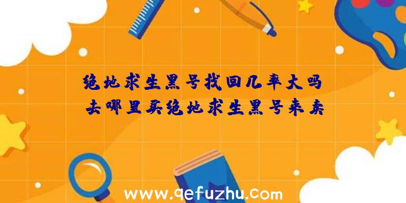 「绝地求生黑号找回几率大吗」|去哪里买绝地求生黑号来卖